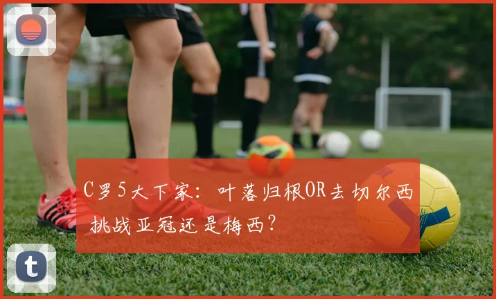 C罗5大下家：叶落归根OR去切尔西 挑战亚冠还是梅西？