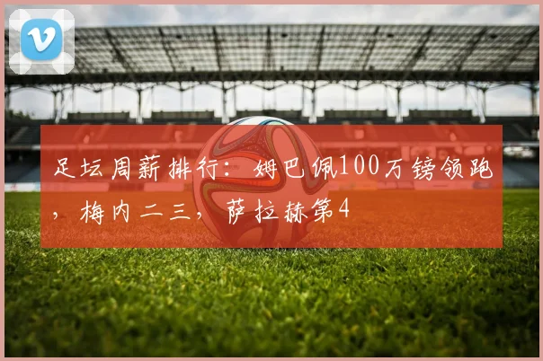 足坛周薪排行：姆巴佩100万镑领跑，梅内二三，萨拉赫第4