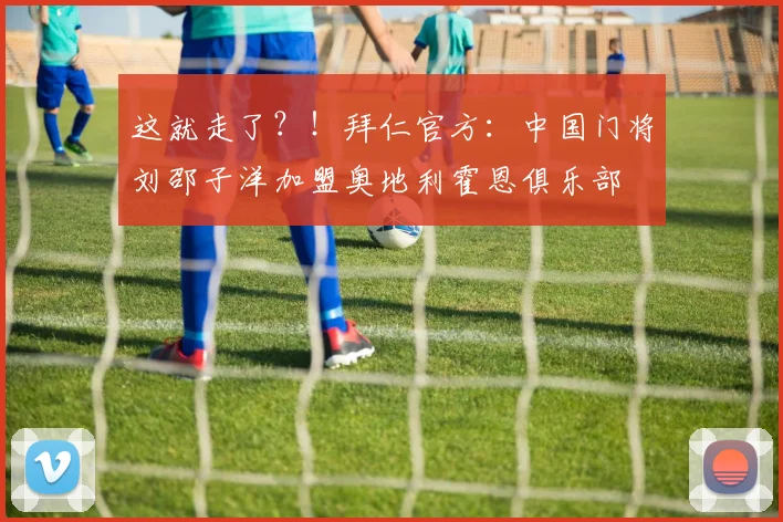 这就走了？！拜仁官方：中国门将刘邵子洋加盟奥地利霍恩俱乐部