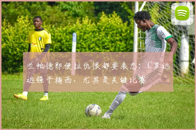 兰帕德即便拉仇恨都要表态：C罗远远强于梅西，尤其是关键比赛