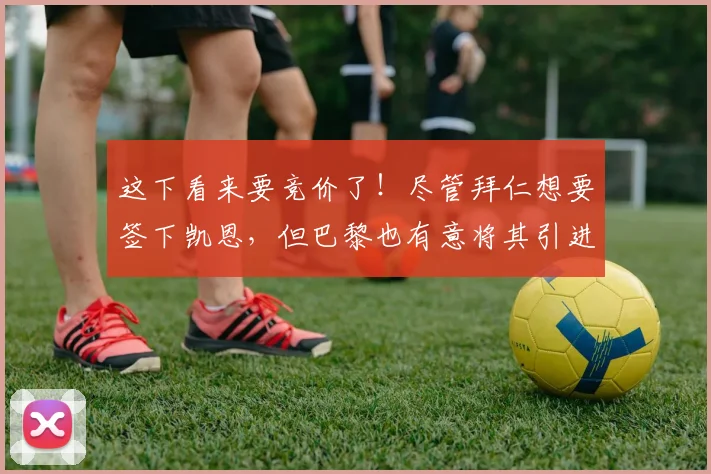 这下看来要竞价了！尽管拜仁想要签下凯恩，但巴黎也有意将其引进