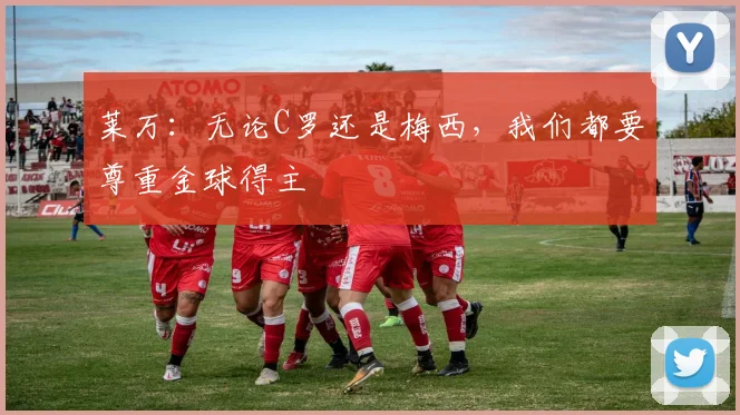 莱万：无论C罗还是梅西，我们都要尊重金球得主