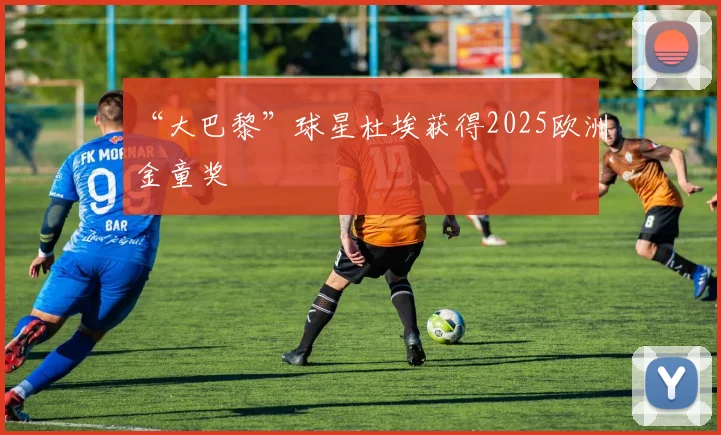 “大巴黎”球星杜埃获得2025欧洲金童奖