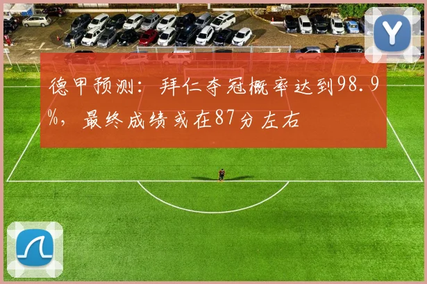 德甲预测：拜仁夺冠概率达到98.9%，最终成绩或在87分左右