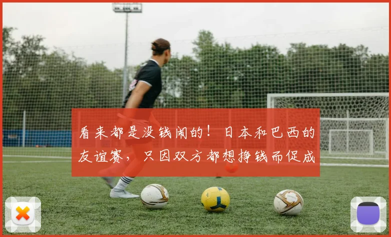 看来都是没钱闹的！日本和巴西的友谊赛，只因双方都想挣钱而促成