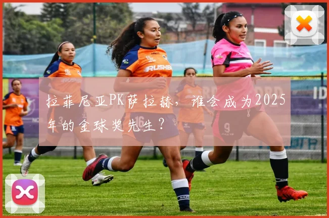 拉菲尼亚PK萨拉赫，谁会成为2025年的金球奖先生？