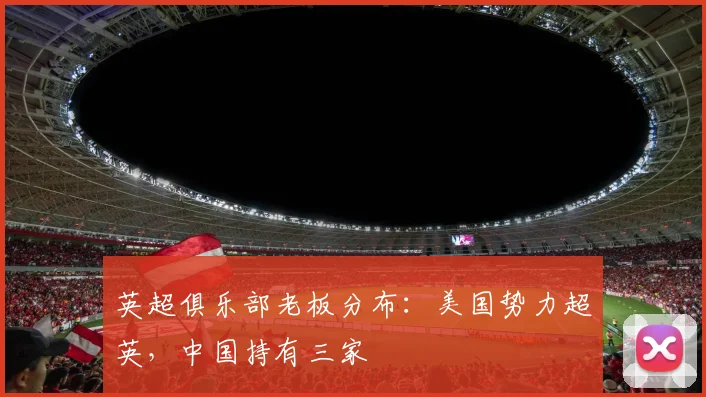 英超俱乐部老板分布：美国势力超英，中国持有三家
