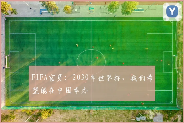 FIFA官员：2030年世界杯，我们希望能在中国举办