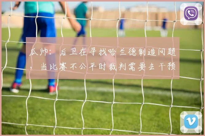 瓜帅：后卫在寻找哈兰德制造问题，当比赛不公平时裁判需要去干预