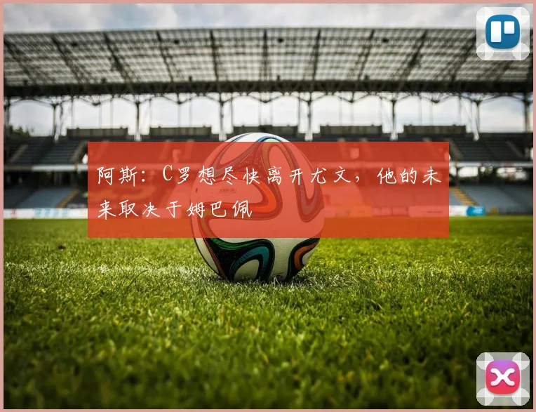 阿斯：C罗想尽快离开尤文，他的未来取决于姆巴佩