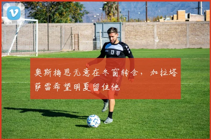 奥斯梅恩无意在冬窗转会，加拉塔萨雷希望明夏留住他