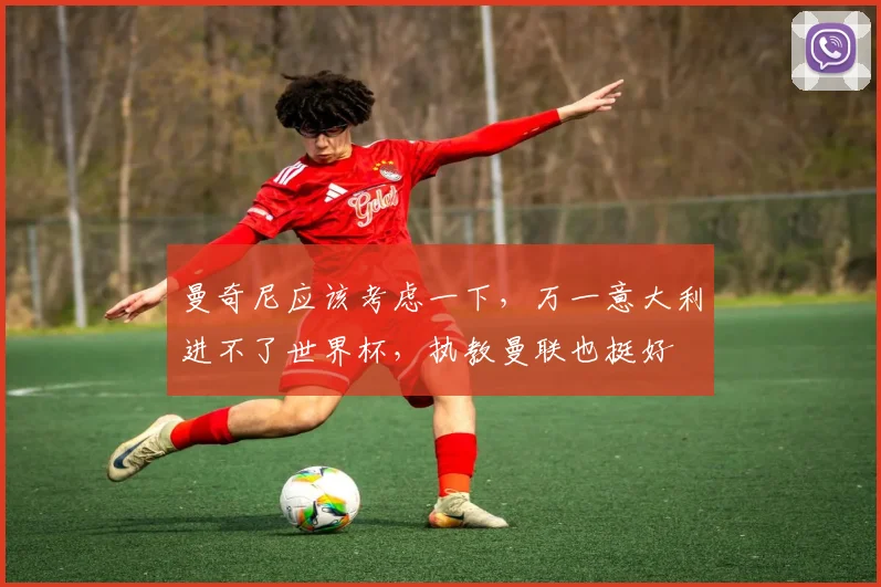 曼奇尼应该考虑一下，万一意大利进不了世界杯，执教曼联也挺好