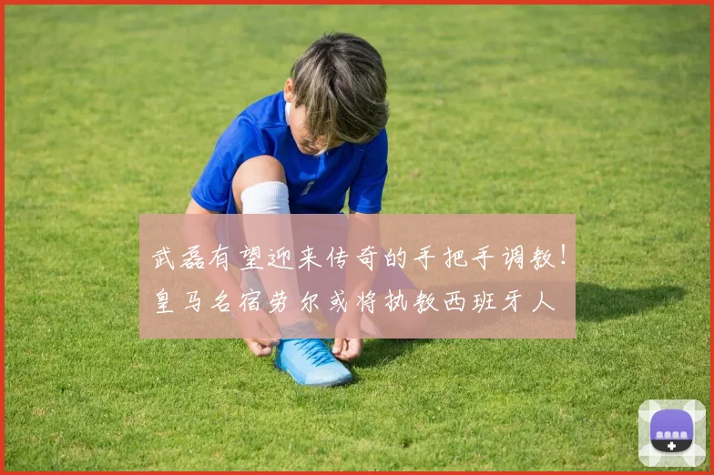 武磊有望迎来传奇的手把手调教！皇马名宿劳尔或将执教西班牙人