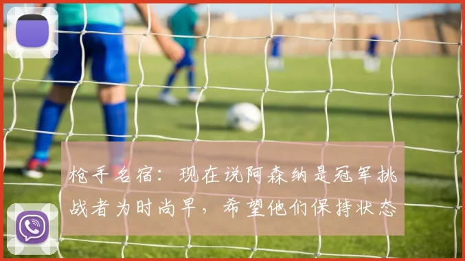 枪手名宿：现在说阿森纳是冠军挑战者为时尚早，希望他们保持状态