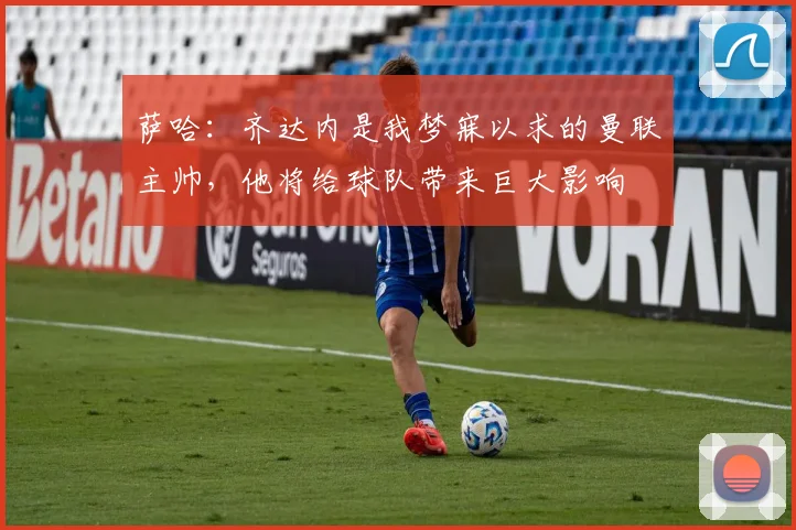萨哈：齐达内是我梦寐以求的曼联主帅，他将给球队带来巨大影响